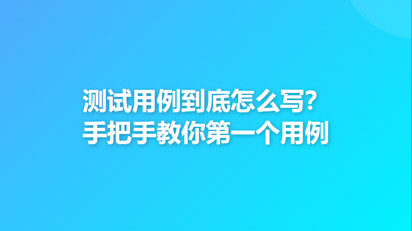 测试用例到底怎么写？手把手教你第一个用例