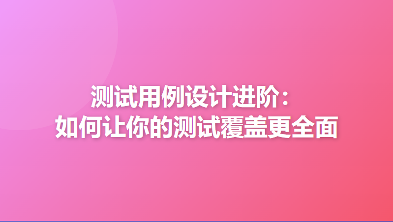 测试用例设计进阶：如何让你的测试覆盖更全面